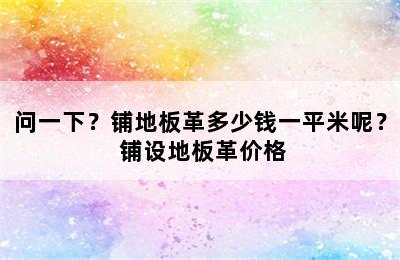 问一下？铺地板革多少钱一平米呢？ 铺设地板革价格